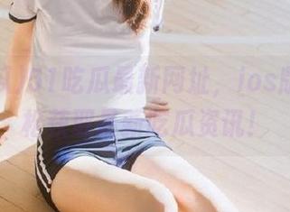 51吃瓜最新网址，ios版让你轻松获取最新吃瓜资讯！