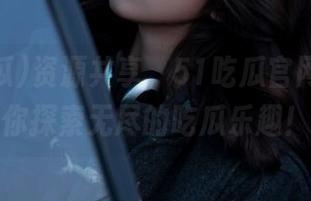 资源共享，51吃瓜官网入口带你探索无尽的吃瓜乐趣！