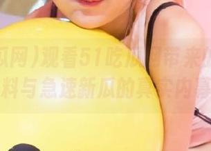 观看51吃瓜网带来的明星黑料与急速新瓜的真实内幕