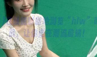 在线随时随地浏览“hlw”吃瓜资讯，让你走在潮流前端！
