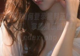 如何登录黑料正能量index·php发布爆料，掌握娱乐圈黑料正能量index·php